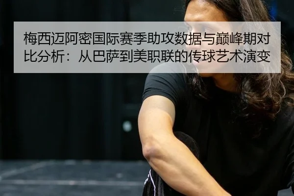 梅西迈阿密国际赛季助攻数据与巅峰期对比分析：从巴萨到美职联的传球艺术演变
