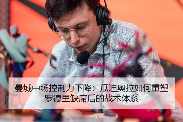 曼城中场控制力下降：瓜迪奥拉如何重塑罗德里缺席后的战术体系