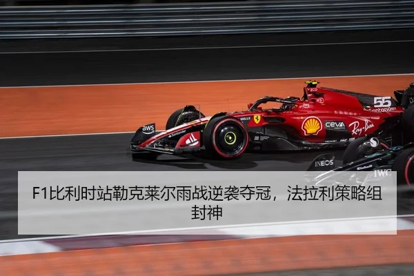 F1比利时站勒克莱尔雨战逆袭夺冠，法拉利策略组封神