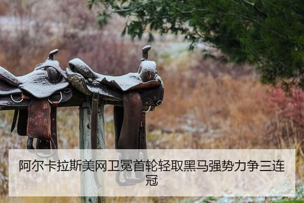 阿尔卡拉斯美网卫冕首轮轻取黑马强势力争三连冠
