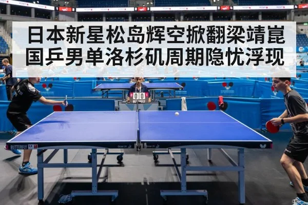 日本新星松岛辉空掀翻梁靖崑 国乒男单洛杉矶周期隐忧浮现