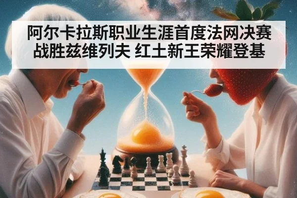 阿尔卡拉斯职业生涯首度法网决赛战胜兹维列夫 红土新王荣耀登基