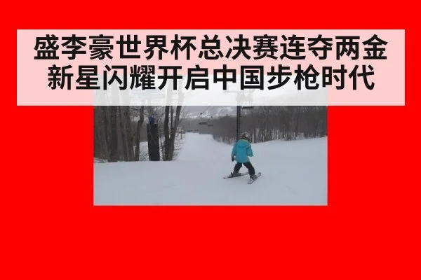 盛李豪世界杯总决赛连夺两金 新星闪耀开启中国步枪时代