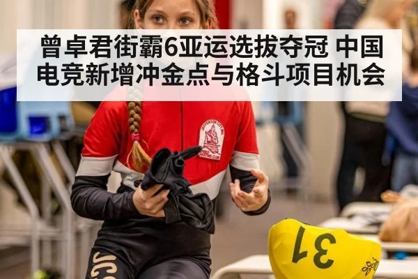 曾卓君街霸6亚运选拔夺冠 中国电竞新增冲金点与格斗项目机会
