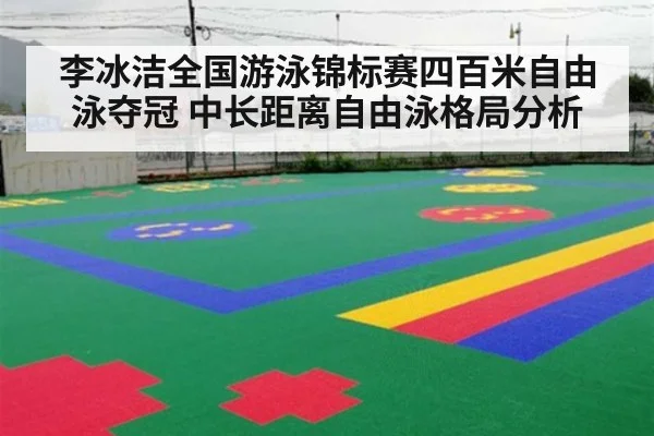 李冰洁全国游泳锦标赛四百米自由泳夺冠 中长距离自由泳格局分析