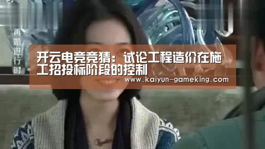 开云电竞竞猜:试论工程造价在施工招投标阶段的控制(图1) 开云综合娱乐平台